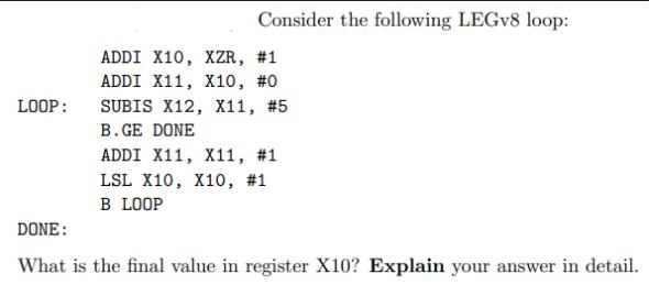 LOOP: Consider the following LEGV8 loop: ADDI X10, XZR, #1 ADDI X11, X10, #0 SUBIS X12, X11, #5 B.GE DONE