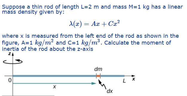 Suppose a thin rod of length L=2 m and mass M=1 kg has a linear mass density given by: X(x) = Ax+Cx where x