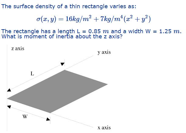 The surface density of a thin rectangle varies as: The rectangle has a length L = 0.85 m and a width W = 1.25
