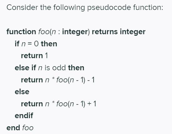 Consider the following pseudocode function: function foo(n: integer) returns integer if n = 0 then return 1
