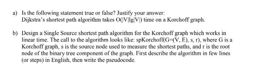 a) Is the following statement true or false? Justify your answer: Dijkstra's shortest path algorithm takes