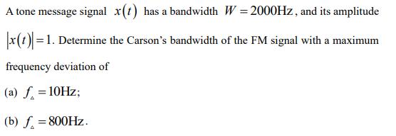 A tone message signal x(t) has a bandwidth W = 2000Hz, and its amplitude |x (t) = 1. Determine the Carson's