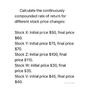 Calculate the continuously compounded rate of return for different stock price changes: Stock X: Initial