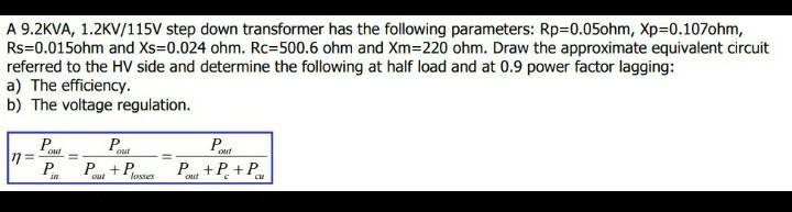 A 9.2KVA, 1.2KV/115V step down transformer has the following parameters: Rp=0.05ohm, Xp=0.107ohm, Rs=0.015ohm