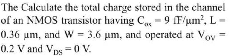 The Calculate the total charge stored in the channel of an NMOS transistor having Cox = 9 fF/m, L = 0.36 m,