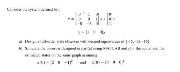 Consider the system defined by: 0 1 0 0 1-5 -6 01 y = [1 0 0]x a) Design a full-order state observer with
