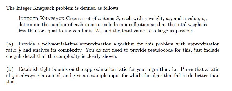 The Integer Knapsack problem is defined as follows: INTEGER KNAPSACK Given a set of n items S, each with a