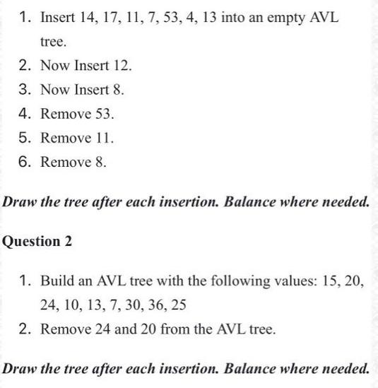 1. Insert 14, 17, 11, 7, 53, 4, 13 into an empty AVL tree. 2. Now Insert 12. 3. Now Insert 8. 4. Remove 53.