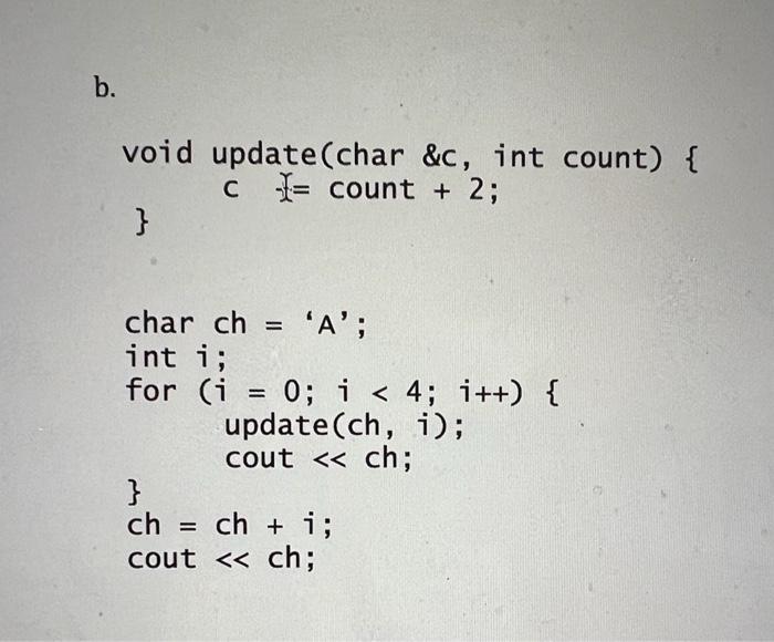 b. void update(char &c, int count) { ccount + 2; char ch = 'A'; int i; for (i = 0; i < 4; i++) update (ch,