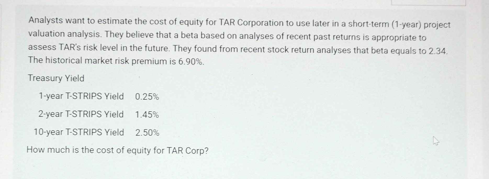 Analysts want to estimate the cost of equity for TAR Corporation to use later in a short-term (1-year)