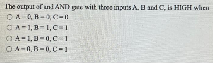 The output of and AND gate with three inputs A, B and C, is HIGH when O A=0, B=0, C=0 O A=1, B= 1, C = 1 O