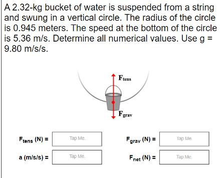 A 2.32-kg bucket of water is suspended from a string and swung in a vertical circle. The radius of the circle