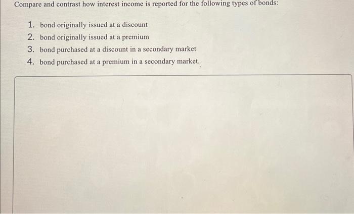 Compare and contrast how interest income is reported for the following types of bonds: 1. bond originally