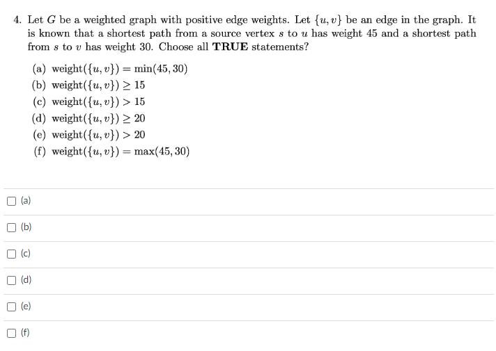 4. Let G be a weighted graph with positive edge weights. Let (u, v) be an edge in the graph. It is known that