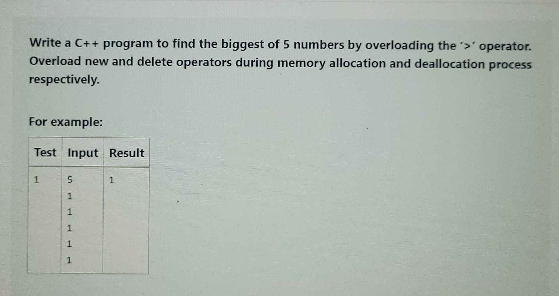 Write a C++ program to find the biggest of 5 numbers by overloading the '>' operator. Overload new and delete