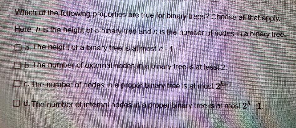 Which of the following properties are true for binary trees? Choose all that apply Here, h is the height of a