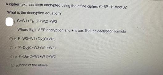 A cipher text has been encrypted using the affine cipher: C-6P+11 mod 32 What is the decryption equation? a.