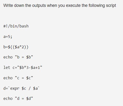 Write down the outputs when you execute the following script #!/bin/bash a=5; b=$(($a*2)) echo 