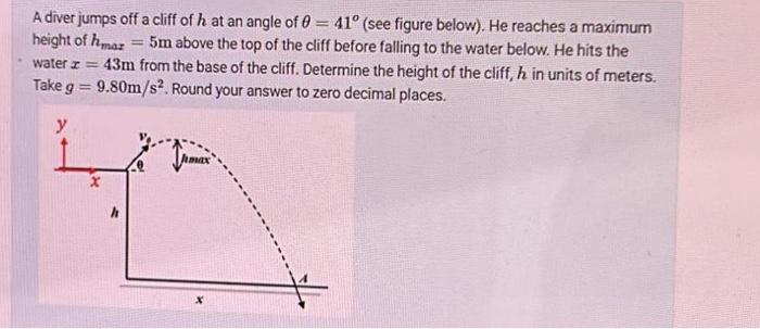A diver jumps off a cliff of h at an angle of 0 = 41 (see figure below). He reaches a maximum height of hmaz