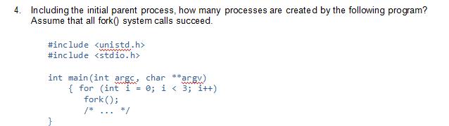 4. Including the initial parent process, how many processes are created by the following program? Assume that