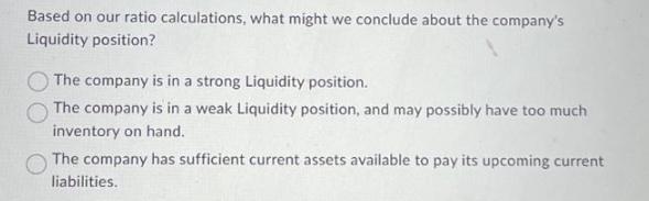 Based on our ratio calculations, what might we conclude about the company's Liquidity position? The company