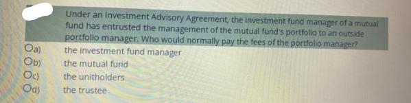 Oa) Ob) Oc) Od) Under an Investment Advisory Agreement, the investment fund manager of a mutual fund has