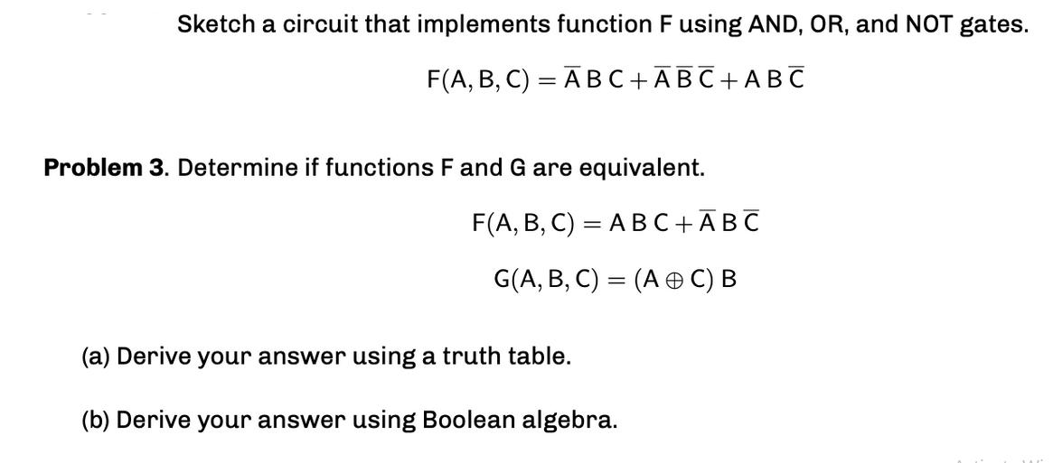 Sketch a circuit that implements function F using AND, OR, and NOT gates. F(A, B, C) = ABC+ABC+ABC Problem 3.