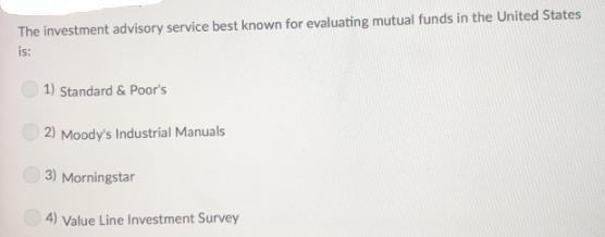 The investment advisory service best known for evaluating mutual funds in the United States is: 1) Standard &