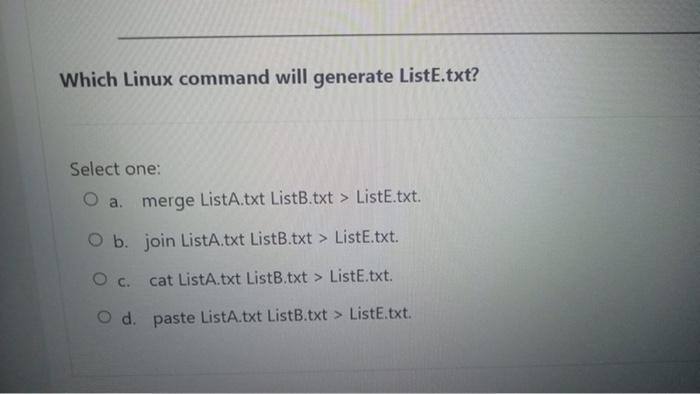Which Linux command will generate ListE.txt? Select one: a. merge ListA.txt ListB.txt > ListE.txt. O b. join