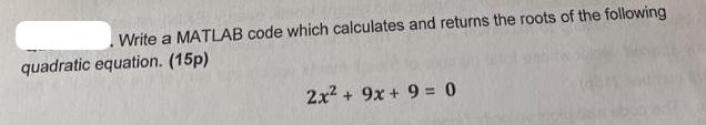 Write a MATLAB code which calculates and returns the roots of the following quadratic equation. (15p) 2x + 9x