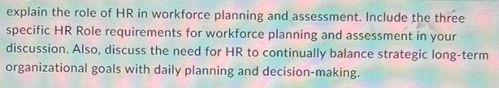 explain the role of HR in workforce planning and assessment. Include the three specific HR Role requirements