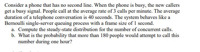 Consider a phone that has no second line. When the phone is busy, the new callers get a busy signal. People