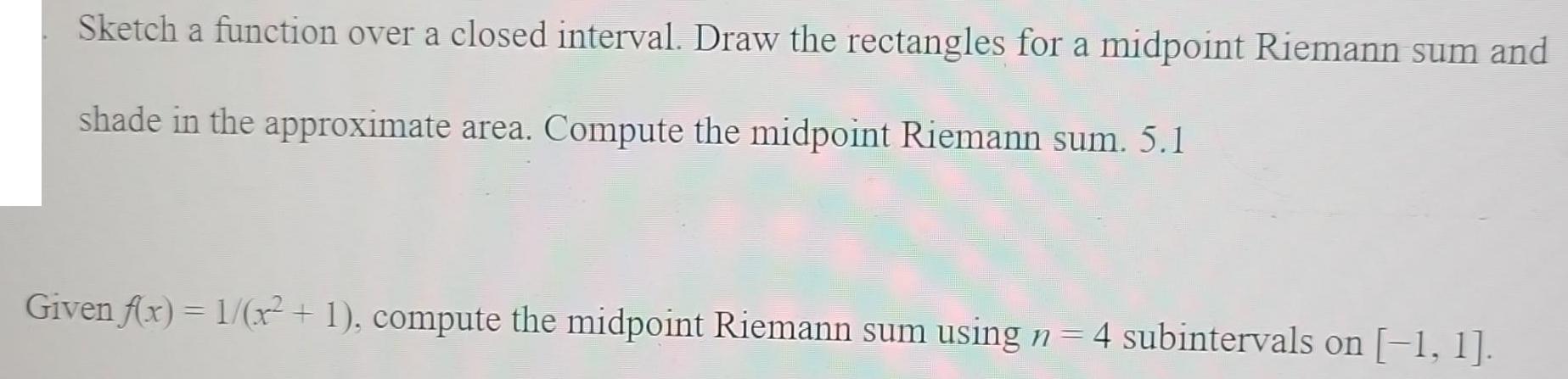 Sketch a function over a closed interval. Draw the rectangles for a midpoint Riemann sum and shade in the