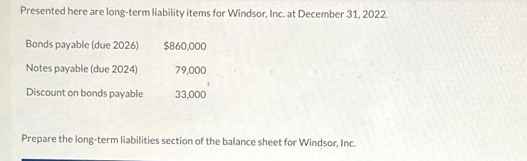 Presented here are long-term liability items for Windsor, Inc. at December 31, 2022. Bonds payable (due 2026)