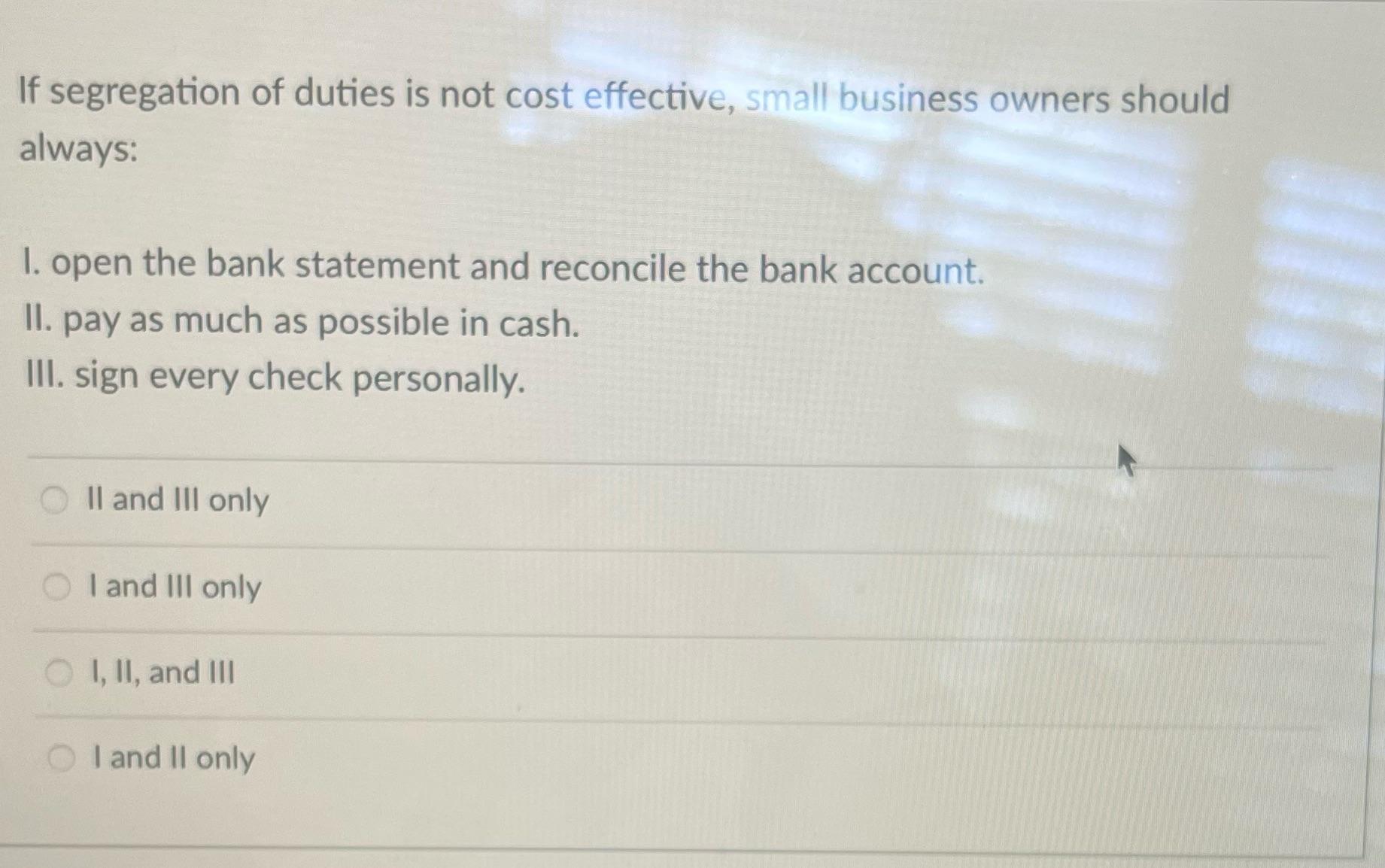 If segregation of duties is not cost effective, small business owners should always: 1. open the bank