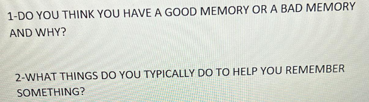 1-DO YOU THINK YOU HAVE A GOOD MEMORY OR A BAD MEMORY AND WHY? 2-WHAT THINGS DO YOU TYPICALLY DO TO HELP YOU