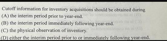 Cutoff information for inventory acquisitions should be obtained during (A) the interim period prior to