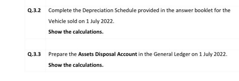 Q.3.2 Complete the Depreciation Schedule provided in the answer booklet for the Vehicle sold on 1 July 2022.