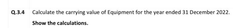 Q.3.4 Calculate the carrying value of Equipment for the year ended 31 December 2022. Show the calculations.