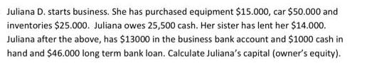 Juliana D. starts business. She has purchased equipment $15.000, car $50.000 and inventories $25.000. Juliana