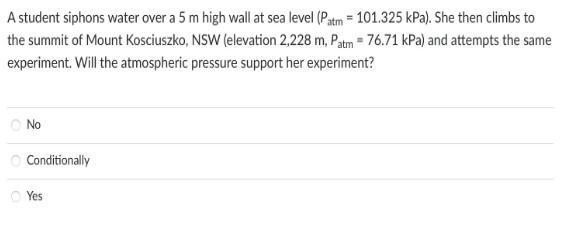 A student siphons water over a 5 m high wall at sea level (Patm = 101.325 kPa). She then climbs to the summit