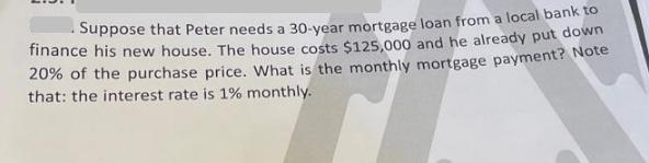 Suppose that Peter needs a 30-year mortgage loan from a local bank to finance his new house. The house costs