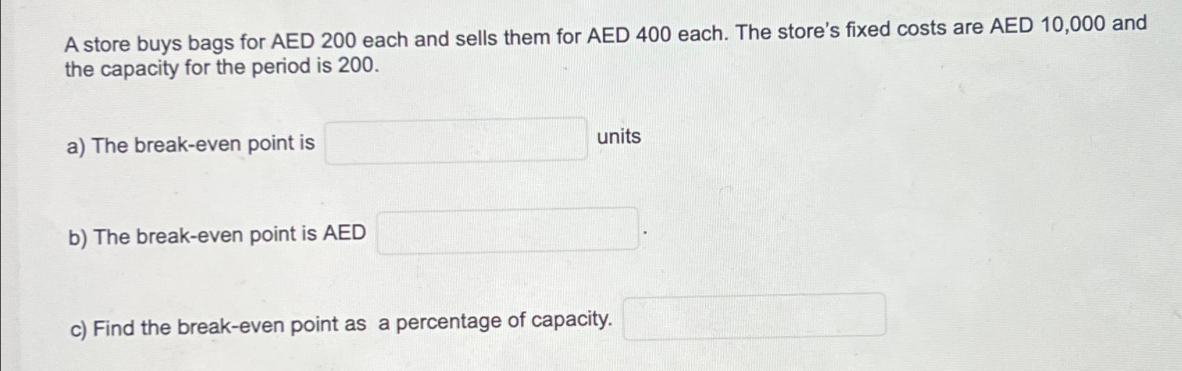 A store buys bags for AED 200 each and sells them for AED 400 each. The store's fixed costs are AED 10,000