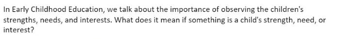 In Early Childhood Education, we talk about the importance of observing the children's strengths, needs, and