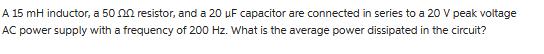 A 15 mH inductor, a 500 resistor, and a 20 uF capacitor are connected in series to a 20 V peak voltage AC