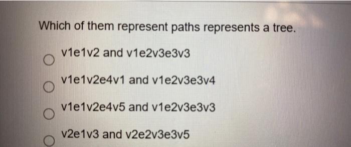 Which of them represent paths represents a tree. v1e1v2 and v1e2v3e3v3 v1e1v2e4v1 and v1e2v3e3v4 v1e1v2e4v5