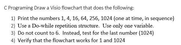 C Programing Draw a Visio flowchart that does the following: 1) Print the numbers 1, 4, 16, 64, 256, 1024