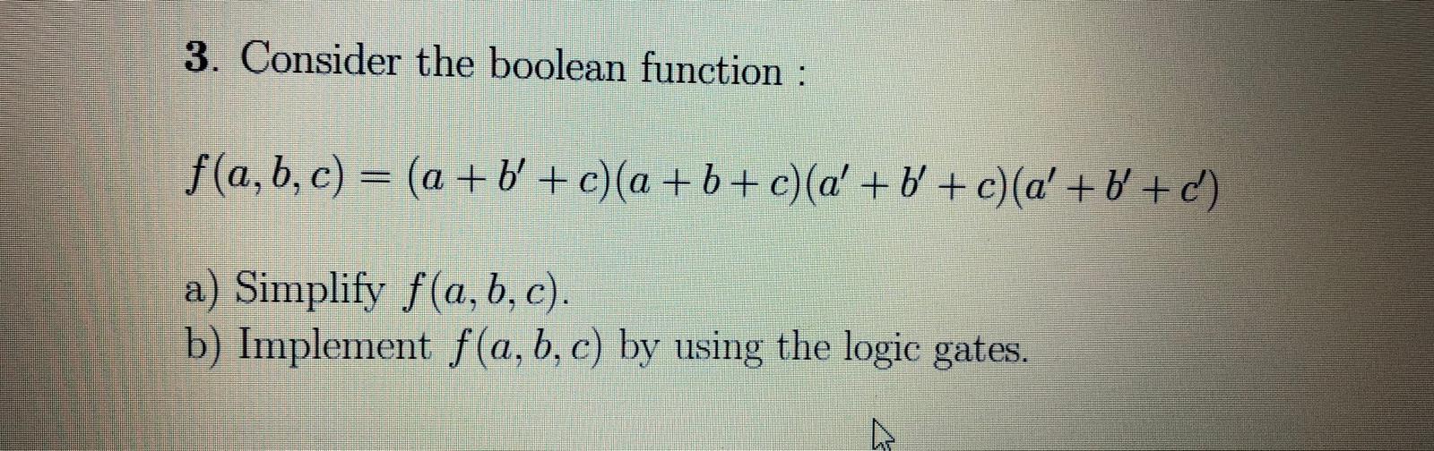 3. Consider the boolean function : f(a, b, c) = (a + b + c)(a + b + c)(a + b + c)(a + b + c) a) Simplify f(a,