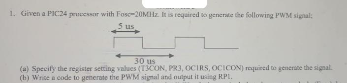 1. Given a PIC24 processor with Fosc-20MHz. It is required to generate the following PWM signal: 5 us 30 us