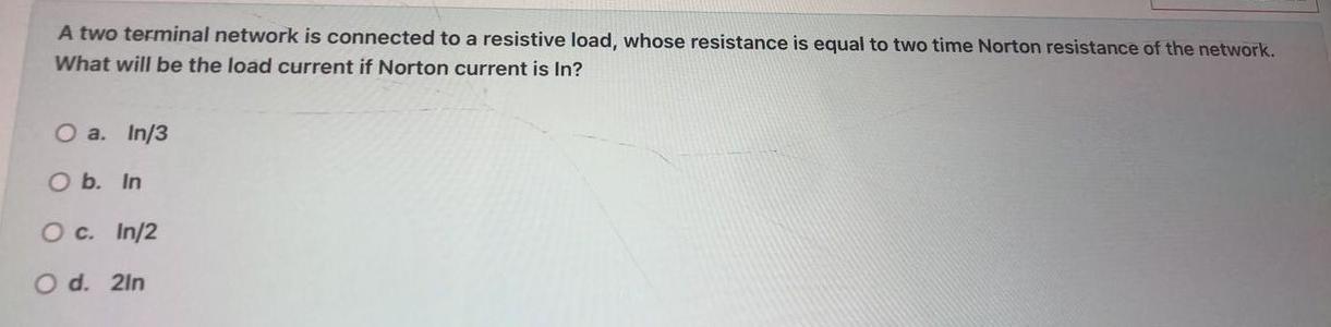 A two terminal network is connected to a resistive load, whose resistance is equal to two time Norton